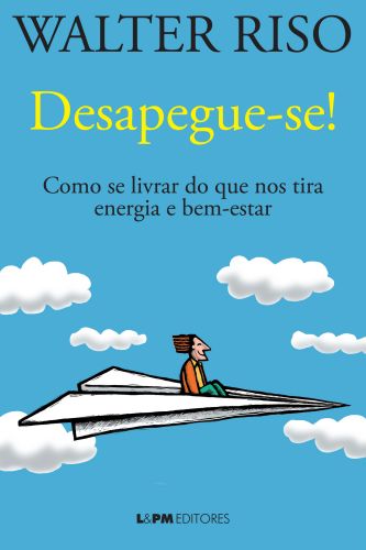 DESAPEGUE-SE : COMO SE LIVRAR DO QUE NOS TIRA ENERGIA E BEM-ESTAR - Walter Riso